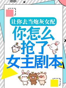 完结版《让你去当炮灰女配，你怎么抢了女主剧本？》在线免费阅读