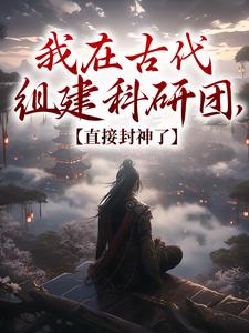 我在古代组建科研团，直接封神了顾铭，我在古代组建科研团，直接封神了最新章节